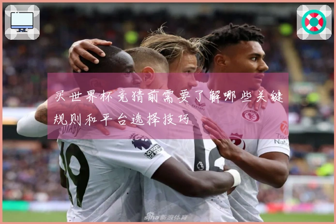 买世界杯竞猜前需要了解哪些关键规则和平台选择技巧