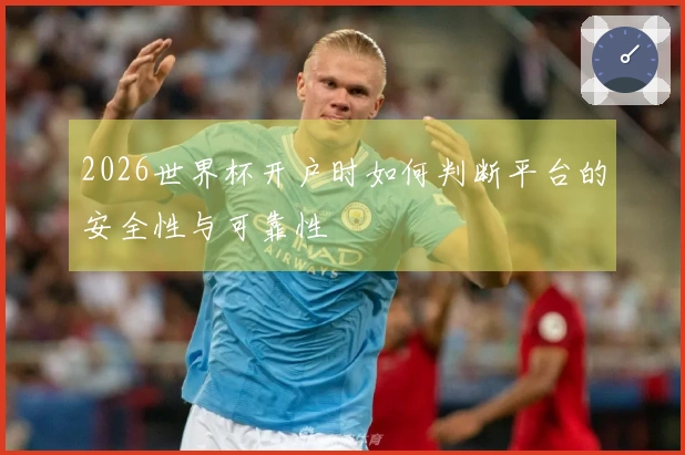 2026世界杯开户时如何判断平台的安全性与可靠性