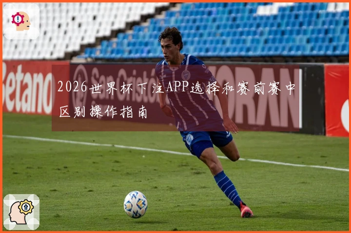 2026世界杯下注APP选择和赛前赛中区别操作指南