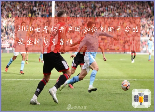 2026世界杯开户时如何判断平台的安全性与可靠性