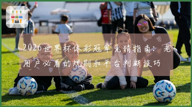 2026世界杯体彩冠军竞猜指南：老用户必看的规则和平台判断技巧