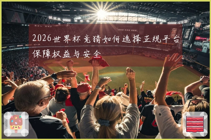 2026世界杯竞猜如何选择正规平台保障权益与安全