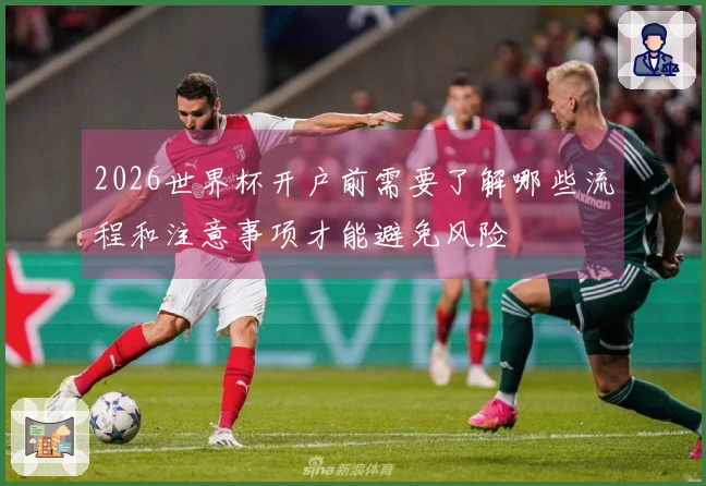 2026世界杯开户前需要了解哪些流程和注意事项才能避免风险