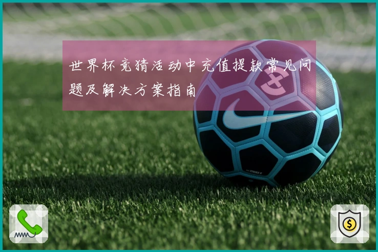 世界杯竞猜活动中充值提款常见问题及解决方案指南