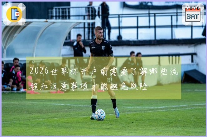 2026世界杯开户前需要了解哪些流程和注意事项才能避免风险