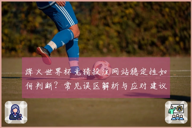 烽火世界杯竞猜投注网站稳定性如何判断？常见误区解析与应对建议